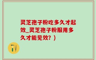 灵芝孢子粉吃多久才起效_灵芝孢子粉服用多久才能见效？)