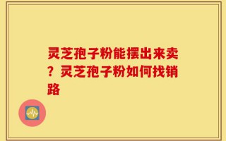 灵芝孢子粉能摆出来卖？灵芝孢子粉如何找销路