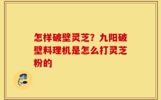 怎样破壁灵芝？九阳破壁料理机是怎么打灵芝粉的