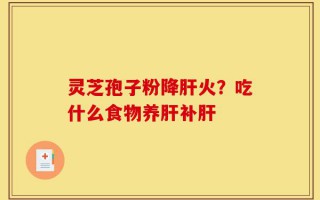 灵芝孢子粉降肝火？吃什么食物养肝补肝