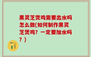 黑灵芝煲鸡需要出水吗怎么做(如何制作黑灵芝煲鸡？一定要加水吗？)
