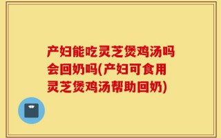 产妇能吃灵芝煲鸡汤吗会回奶吗(产妇可食用灵芝煲鸡汤帮助回奶)