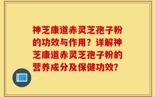 神芝康道赤灵芝孢子粉的功效与作用？详解神芝康道赤灵芝孢子粉的营养成分及保健功效？