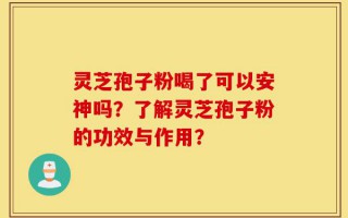 灵芝孢子粉喝了可以安神吗？了解灵芝孢子粉的功效与作用？