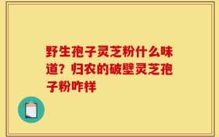 野生孢子灵芝粉什么味道？归农的破壁灵芝孢子粉咋样