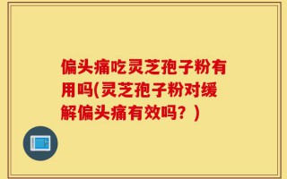 偏头痛吃灵芝孢子粉有用吗(灵芝孢子粉对缓解偏头痛有效吗？)