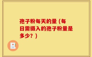 孢子粉每天的量 (每日需摄入的孢子粉量是多少？)
