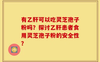有乙肝可以吃灵芝孢子粉吗？探讨乙肝患者食用灵芝孢子粉的安全性？