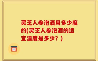 灵芝人参泡酒用多少度的(灵芝人参泡酒的适宜温度是多少？)