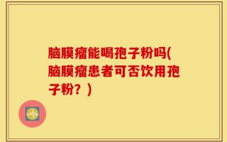 脑膜瘤能喝孢子粉吗(脑膜瘤患者可否饮用孢子粉？)