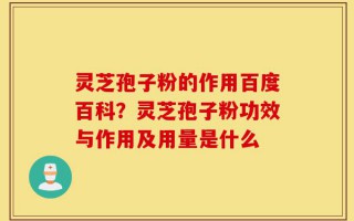 灵芝孢子粉的作用百度百科？灵芝孢子粉功效与作用及用量是什么