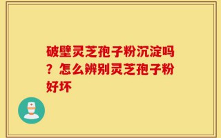 破壁灵芝孢子粉沉淀吗？怎么辨别灵芝孢子粉好坏