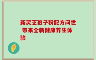 新灵芝孢子粉配方问世 带来全新健康养生体验