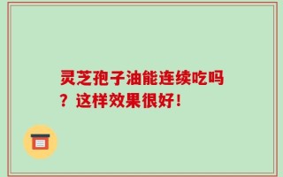灵芝孢子油能连续吃吗？这样效果很好！