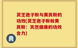 灵芝孢子粉与黄芪粉的功效(灵芝孢子粉和黄芪粉：天然健康的功效合力)