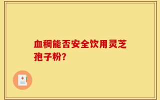 血稠能否安全饮用灵芝孢子粉？