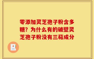 零添加灵芝孢子粉含多糖？为什么有的破壁灵芝孢子粉没有三萜成分