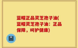 蓝帽正品灵芝孢子油(蓝帽灵芝孢子油：正品保障，呵护健康)