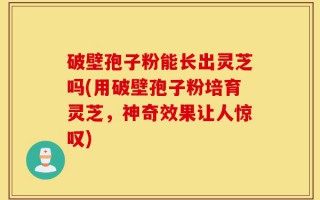 破壁孢子粉能长出灵芝吗(用破壁孢子粉培育灵芝，神奇效果让人惊叹)