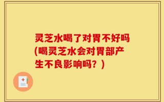 灵芝水喝了对胃不好吗(喝灵芝水会对胃部产生不良影响吗？)