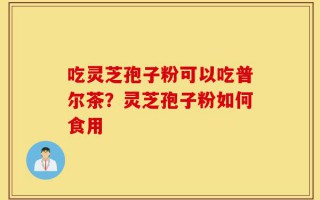 吃灵芝孢子粉可以吃普尔茶？灵芝孢子粉如何食用