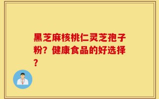 黑芝麻核桃仁灵芝孢子粉？健康食品的好选择？