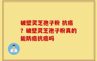 破壁灵芝孢子粉 抗癌？破壁灵芝孢子粉真的能防癌抗癌吗