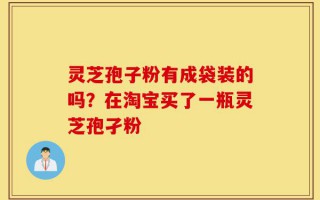 灵芝孢子粉有成袋装的吗？在淘宝买了一瓶灵芝孢孑粉