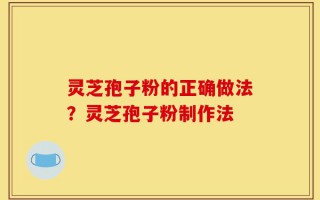 灵芝孢子粉的正确做法？灵芝孢子粉制作法