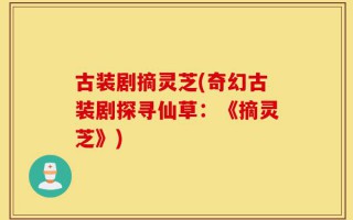 古装剧摘灵芝(奇幻古装剧探寻仙草：《摘灵芝》)