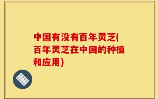 中国有没有百年灵芝(百年灵芝在中国的种植和应用)