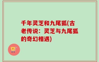 千年灵芝和九尾狐(古老传说：灵芝与九尾狐的奇幻相遇)