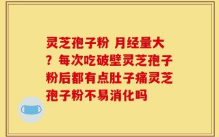 灵芝孢子粉 月经量大？每次吃破壁灵芝孢子粉后都有点肚子痛灵芝孢子粉不易消化吗