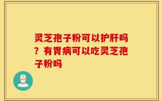 灵芝孢子粉可以护肝吗？有胃病可以吃灵芝孢子粉吗