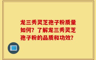 龙三秀灵芝孢子粉质量如何？了解龙三秀灵芝孢子粉的品质和功效？