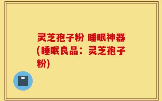 灵芝孢子粉 睡眠神器(睡眠良品：灵芝孢子粉)