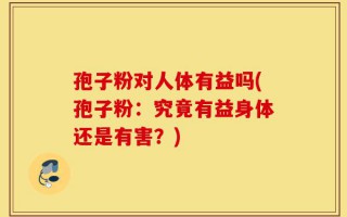 孢子粉对人体有益吗(孢子粉：究竟有益身体还是有害？)
