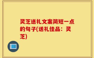 灵芝送礼文案简短一点的句子(送礼佳品：灵芝)