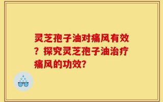 灵芝孢子油对痛风有效？探究灵芝孢子油治疗痛风的功效？