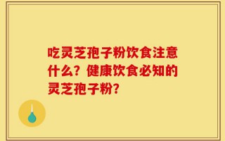 吃灵芝孢子粉饮食注意什么？健康饮食必知的灵芝孢子粉？