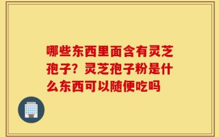 哪些东西里面含有灵芝孢子？灵芝孢子粉是什么东西可以随便吃吗