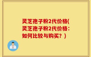 灵芝孢子粉2代价格(灵芝孢子粉2代价格：如何比较与购买？)