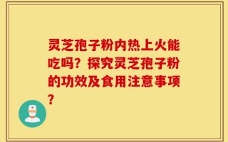 灵芝孢子粉内热上火能吃吗？探究灵芝孢子粉的功效及食用注意事项？