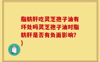 脂肪肝吃灵芝孢子油有坏处吗灵芝孢子油对脂肪肝是否有负面影响？)