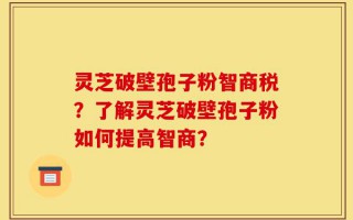 灵芝破壁孢子粉智商税？了解灵芝破壁孢子粉如何提高智商？