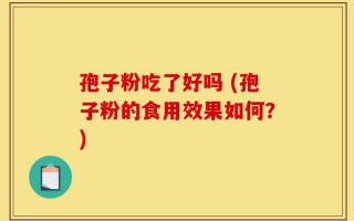 孢子粉吃了好吗 (孢子粉的食用效果如何？)