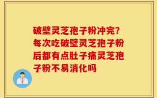 破壁灵芝孢子粉冲完？每次吃破壁灵芝孢子粉后都有点肚子痛灵芝孢子粉不易消化吗