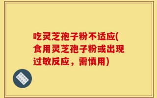 吃灵芝孢子粉不适应(食用灵芝孢子粉或出现过敏反应，需慎用)
