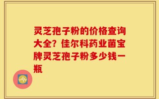 灵芝孢子粉的价格查询大全？佳尔科药业菌宝牌灵芝孢子粉多少钱一瓶