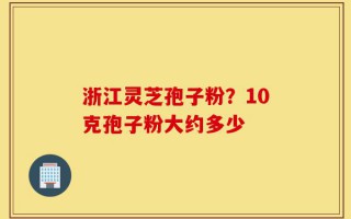 浙江灵芝孢子粉？10克孢子粉大约多少